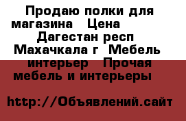 Продаю полки для магазина › Цена ­ 2 500 - Дагестан респ., Махачкала г. Мебель, интерьер » Прочая мебель и интерьеры   